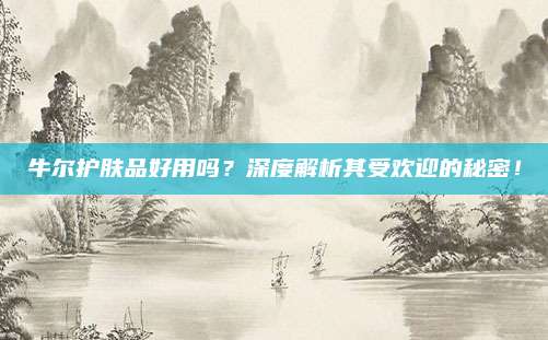 牛尔护肤品好用吗？深度解析其受欢迎的秘密！