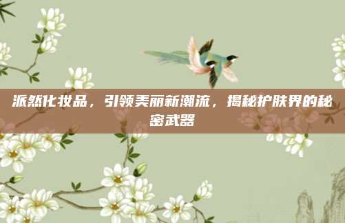 派然化妆品，引领美丽新潮流，揭秘护肤界的秘密武器