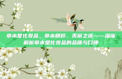 草本堂化妆品，草本精粹，美丽之选——深度解析草本堂化妆品的品质与口碑