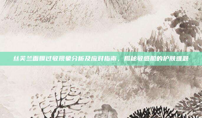 丝芙兰面膜过敏现象分析及应对指南，揭秘敏感肌的护肤难题