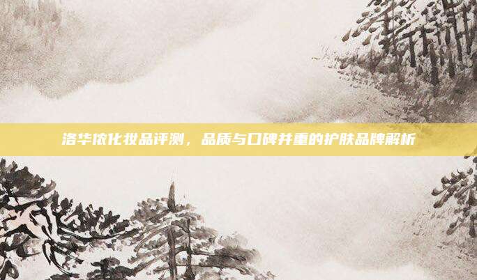洛华侬化妆品评测，品质与口碑并重的护肤品牌解析