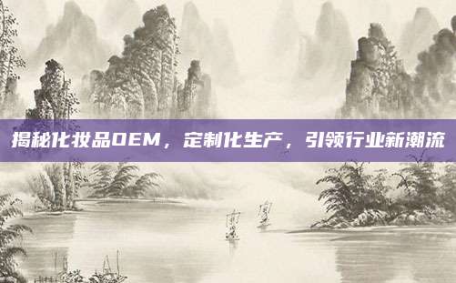 揭秘化妆品OEM，定制化生产，引领行业新潮流