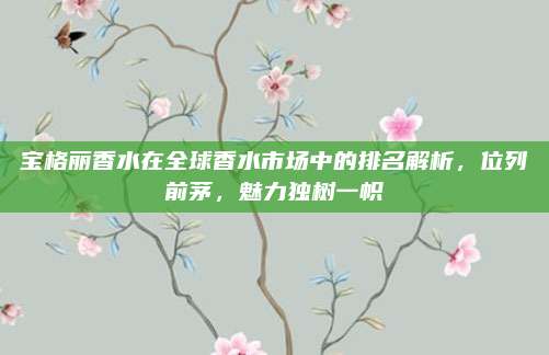 宝格丽香水在全球香水市场中的排名解析，位列前茅，魅力独树一帜