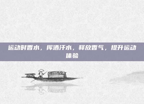 运动时香水，挥洒汗水，释放香气，提升运动体验