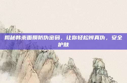 揭秘韩束面膜防伪密码,让你轻松辨真伪,安全护肤
