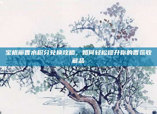 宝格丽香水积分兑换攻略,如何轻松提升你的香氛收藏品