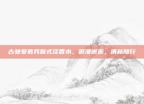 古驰爱慕我喷式淡香水,浪漫邂逅,清新随行