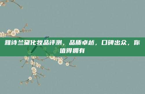 雅诗兰黛化妆品评测,品质卓越,口碑出众,你值得拥有