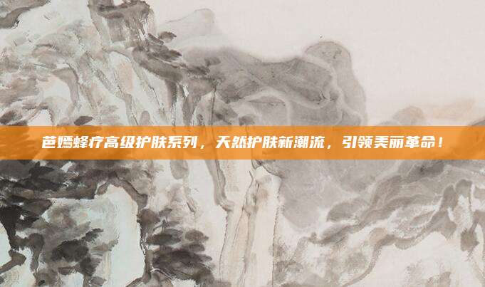 芭嫣蜂疗高级护肤系列,天然护肤新潮流,引领美丽革命!