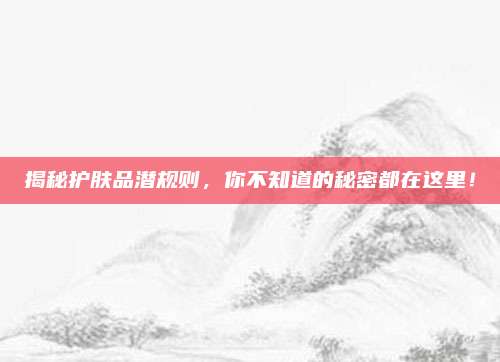 揭秘护肤品潜规则,你不知道的秘密都在这里!