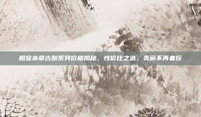 相宜本草古酿系列价格揭秘,性价比之选,美丽不再奢侈