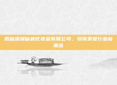 揭秘深圳仙迪化妆品有限公司，引领美妆行业新潮流