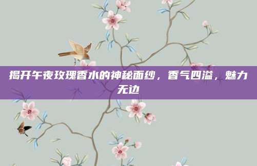 揭开午夜玫瑰香水的神秘面纱，香气四溢，魅力无边