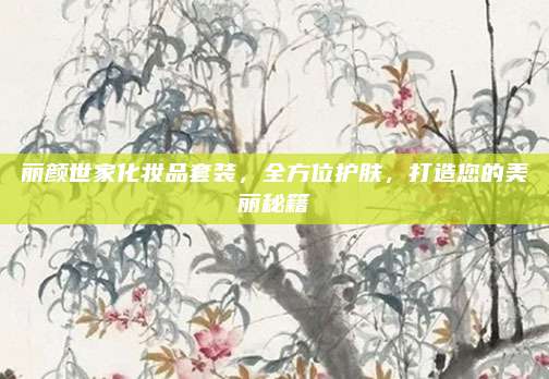 丽颜世家化妆品套装，全方位护肤，打造您的美丽秘籍