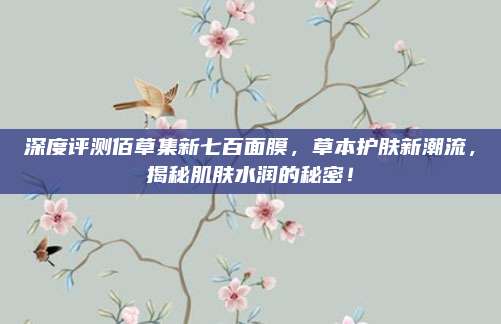 深度评测佰草集新七百面膜，草本护肤新潮流，揭秘肌肤水润的秘密！