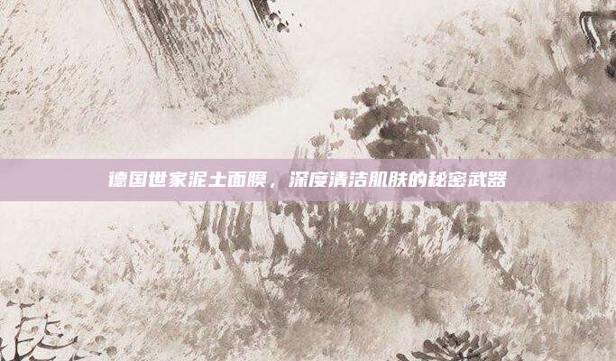 德国世家泥土面膜,深度清洁肌肤的秘密武器