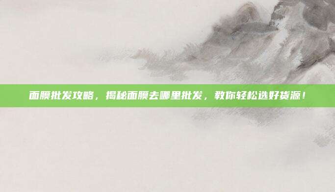 面膜批发攻略,揭秘面膜去哪里批发,教你轻松选好货源!