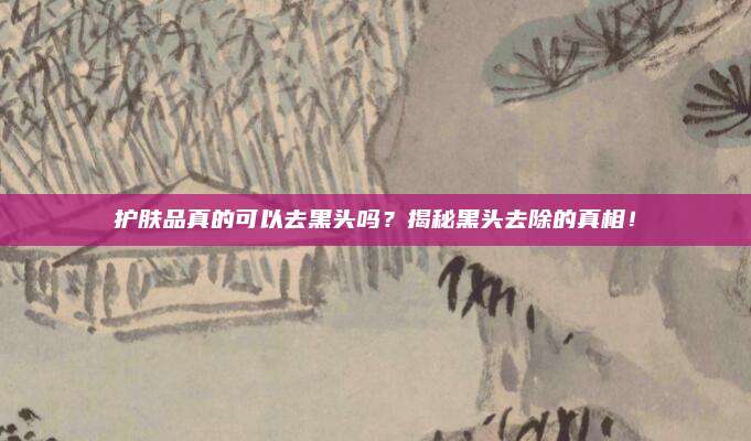 护肤品真的可以去黑头吗?揭秘黑头去除的真相!