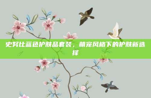 史努比蓝色护肤品套装,萌宠风格下的护肤新选择