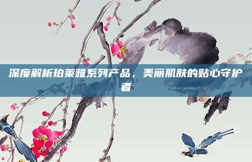 深度解析珀莱雅系列产品,美丽肌肤的贴心守护者