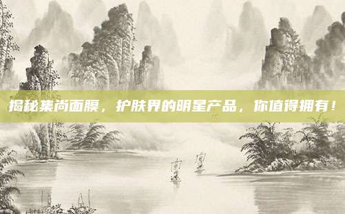揭秘集尚面膜,护肤界的明星产品,你值得拥有!