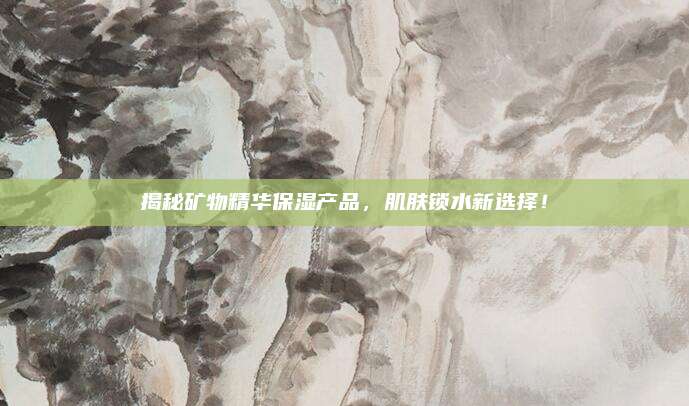 揭秘矿物精华保湿产品，肌肤锁水新选择！