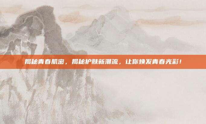揭秘青春肌密，揭秘护肤新潮流，让你焕发青春光彩！