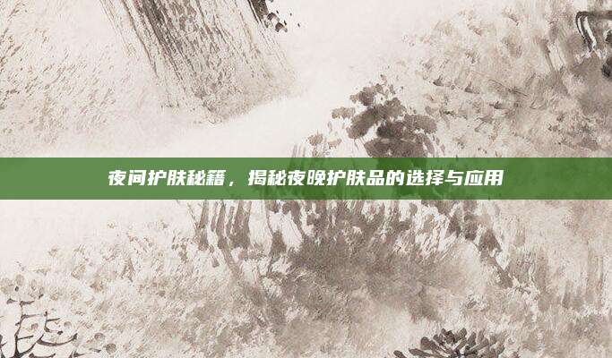 夜间护肤秘籍,揭秘夜晚护肤品的选择与应用