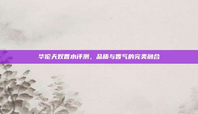 华伦天奴香水评测，品质与香气的完美融合
