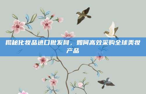 揭秘化妆品进口批发网，如何高效采购全球美妆产品