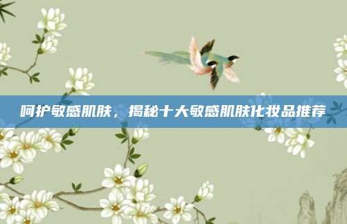 呵护敏感肌肤，揭秘十大敏感肌肤化妆品推荐