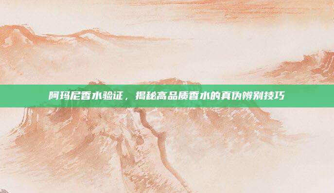 阿玛尼香水验证,揭秘高品质香水的真伪辨别技巧
