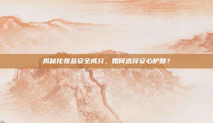揭秘化妆品安全成分，如何选择安心护肤？