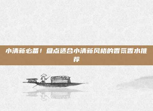 小清新必备！盘点适合小清新风格的香氛香水推荐