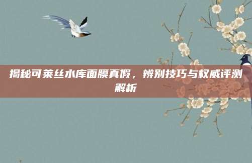 揭秘可莱丝水库面膜真假,辨别技巧与权威评测解析