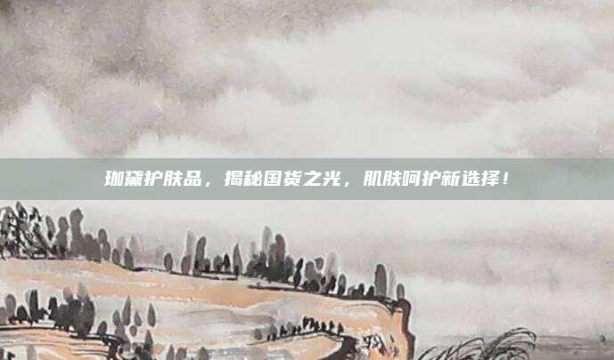 珈黛护肤品,揭秘国货之光,肌肤呵护新选择!