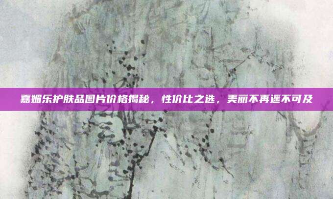 嘉媚乐护肤品图片价格揭秘,性价比之选,美丽不再遥不可及