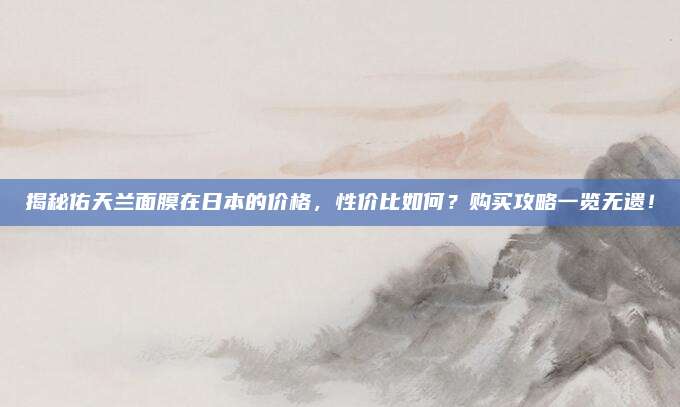 揭秘佑天兰面膜在日本的价格,性价比如何?购买攻略一览无遗!