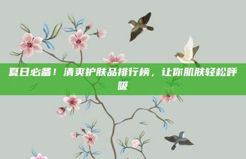 夏日必备!清爽护肤品排行榜,让你肌肤轻松呼吸