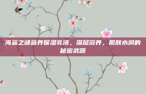 海蓝之谜营养保湿乳液，深层滋养，肌肤水润的秘密武器