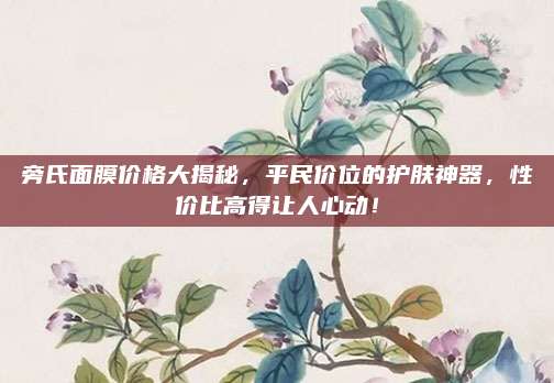 旁氏面膜价格大揭秘，平民价位的护肤神器，性价比高得让人心动！