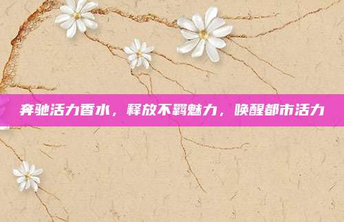 奔驰活力香水，释放不羁魅力，唤醒都市活力