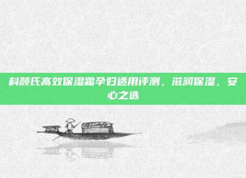 科颜氏高效保湿霜孕妇适用评测,滋润保湿,安心之选