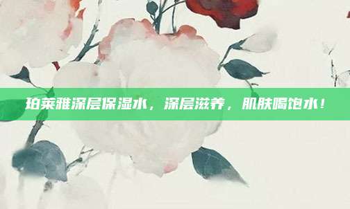 珀莱雅深层保湿水，深层滋养，肌肤喝饱水！