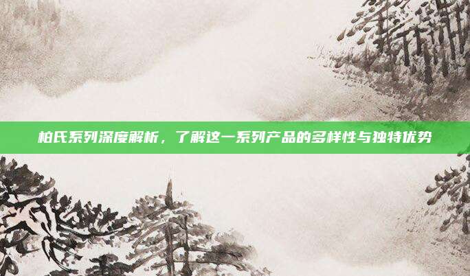 柏氏系列深度解析,了解这一系列产品的多样性与独特优势