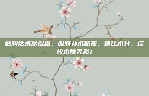 透润活水保湿霜,肌肤补水新宠,锁住水分,绽放水嫩光彩!