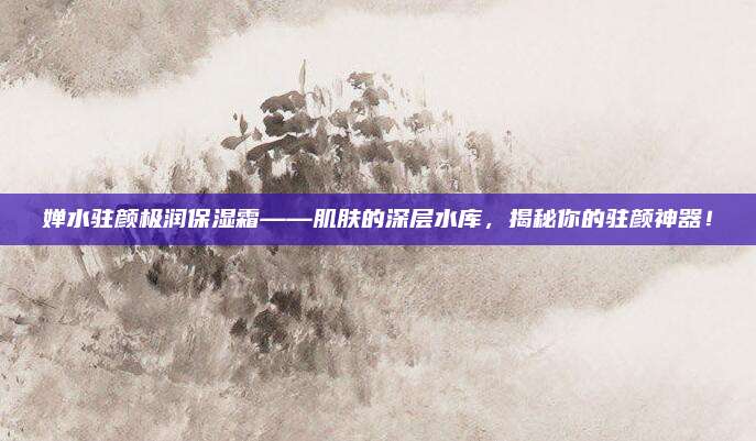 婵水驻颜极润保湿霜——肌肤的深层水库，揭秘你的驻颜神器！