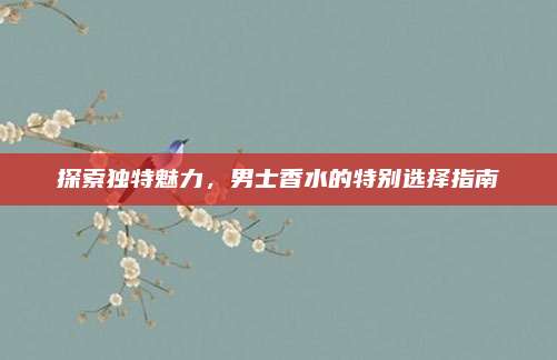 探索独特魅力，男士香水的特别选择指南