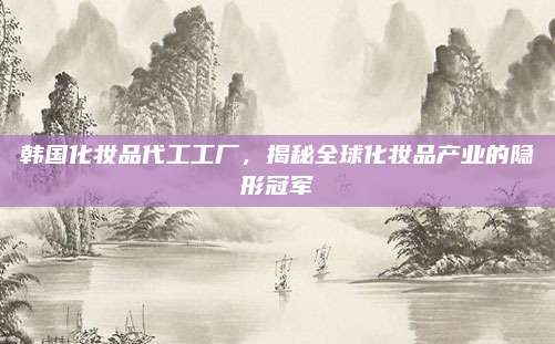 韩国化妆品代工工厂,揭秘全球化妆品产业的隐形冠军