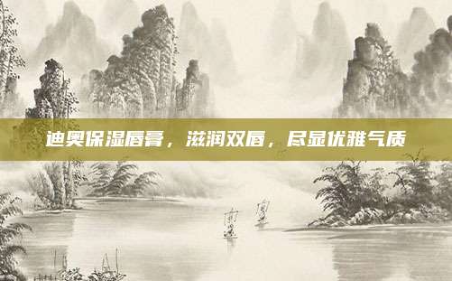 迪奥保湿唇膏，滋润双唇，尽显优雅气质